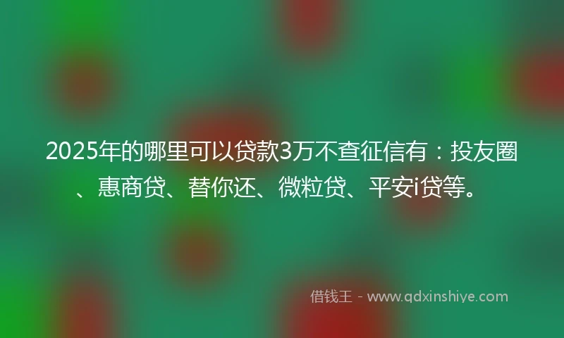 2025年的哪里可以贷款3万不查征信有：投友圈、惠商贷、替你还、微粒贷、平安i贷等。