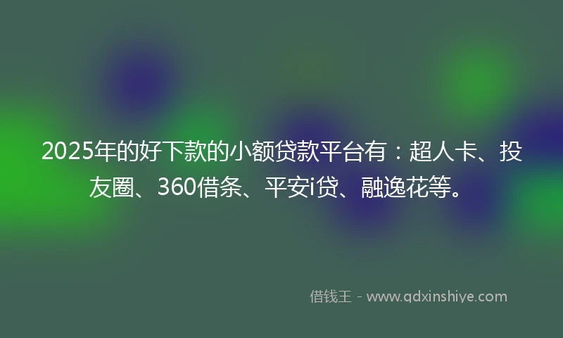 2025年的好下款的小额贷款平台有：超人卡、投友圈、360借条、平安i贷、融逸花等。