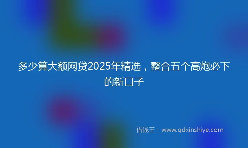 多少算大额网贷2025年精选，整合五个高炮必下的新口子