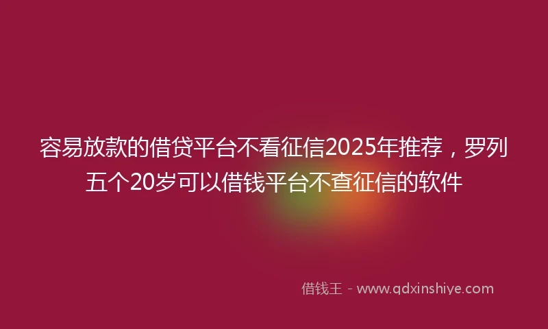 容易放款的借贷平台不看征信2025年推荐，罗列五个20岁可以借钱平台不查征信的软件