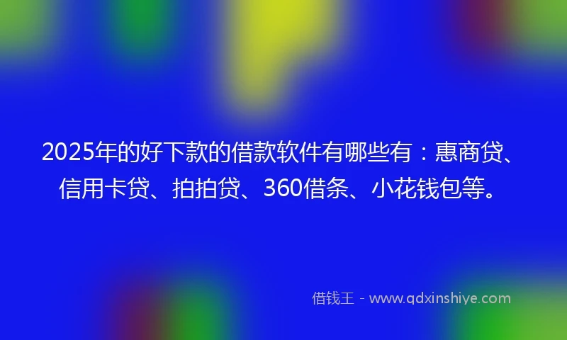 2025年的好下款的借款软件有哪些有：惠商贷、信用卡贷、拍拍贷、360借条、小花钱包等。