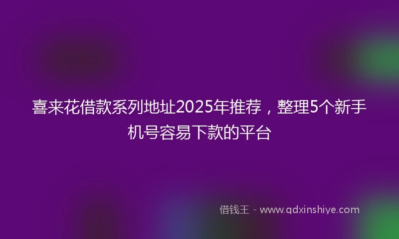 喜来花借款系列地址2025年推荐，整理5个新手机号容易下款的平台