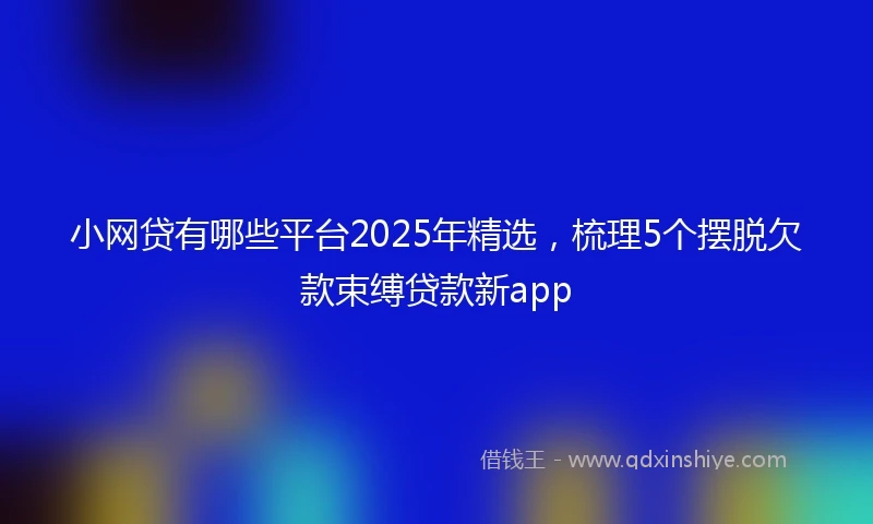 小网贷有哪些平台2025年精选，梳理5个摆脱欠款束缚贷款新app