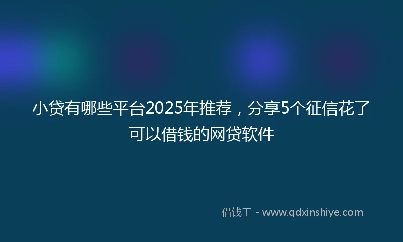 小贷有哪些平台2025年推荐，分享5个征信花了可以借钱的网贷软件