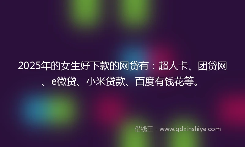 2025年的女生好下款的网贷有：超人卡、团贷网、e微贷、小米贷款、百度有钱花等。