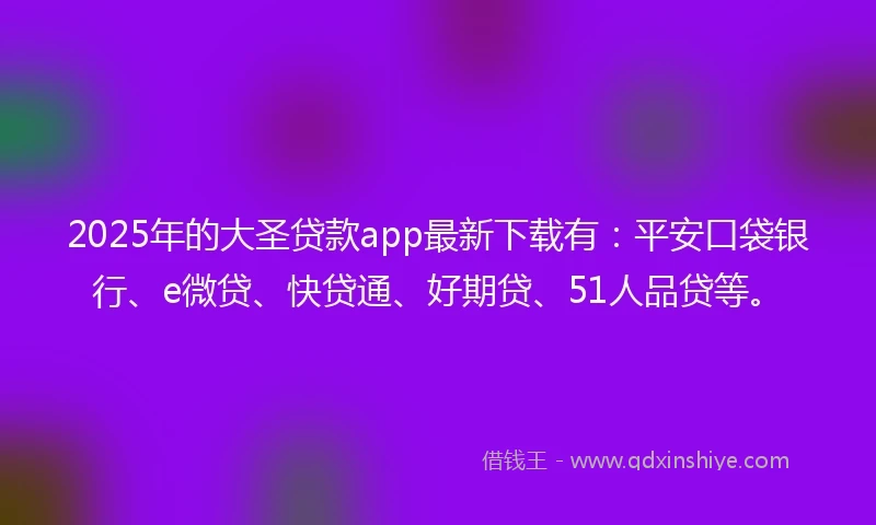 2025年的大圣贷款app最新下载有：平安口袋银行、e微贷、快贷通、好期贷、51人品贷等。