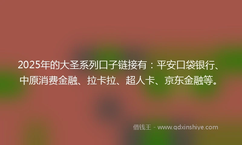 2025年的大圣系列口子链接有：平安口袋银行、中原消费金融、拉卡拉、超人卡、京东金融等。