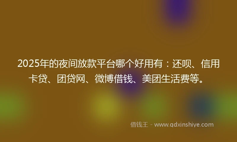 2025年的夜间放款平台哪个好用有：还呗、信用卡贷、团贷网、微博借钱、美团生活费等。