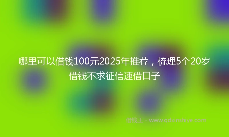 哪里可以借钱100元2025年推荐，梳理5个20岁借钱不求征信速借口子