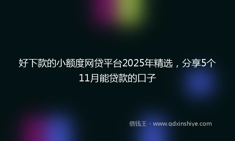 好下款的小额度网贷平台2025年精选，分享5个11月能贷款的口子