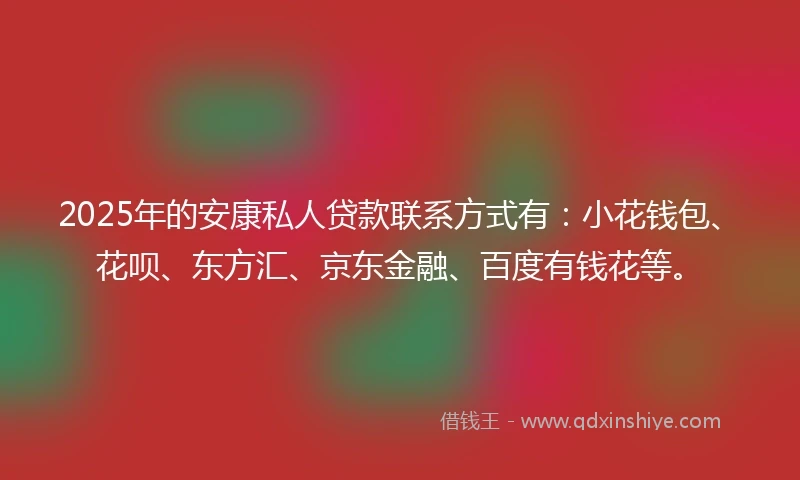 2025年的安康私人贷款联系方式有：小花钱包、花呗、东方汇、京东金融、百度有钱花等。