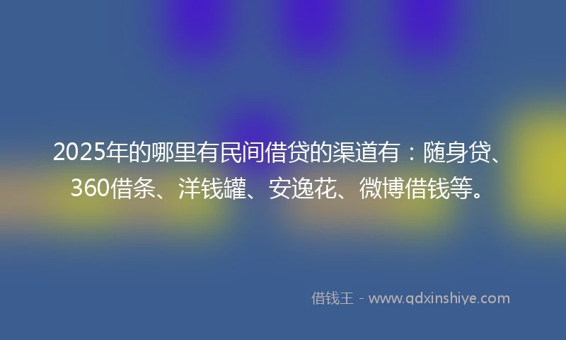 2025年的哪里有民间借贷的渠道有：随身贷、360借条、洋钱罐、安逸花、微博借钱等。