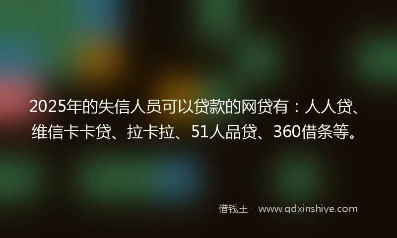 2025年的失信人员可以贷款的网贷有：人人贷、维信卡卡贷、拉卡拉、51人品贷、360借条等。