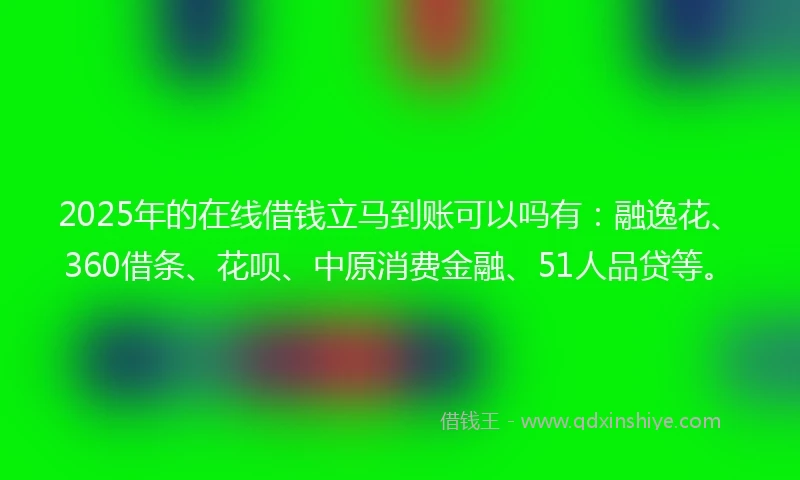 2025年的在线借钱立马到账可以吗有：融逸花、360借条、花呗、中原消费金融、51人品贷等。