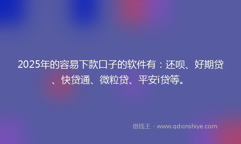 2025年的容易下款口子的软件有:还呗、好期贷、快贷通、微粒贷、平安i贷等。