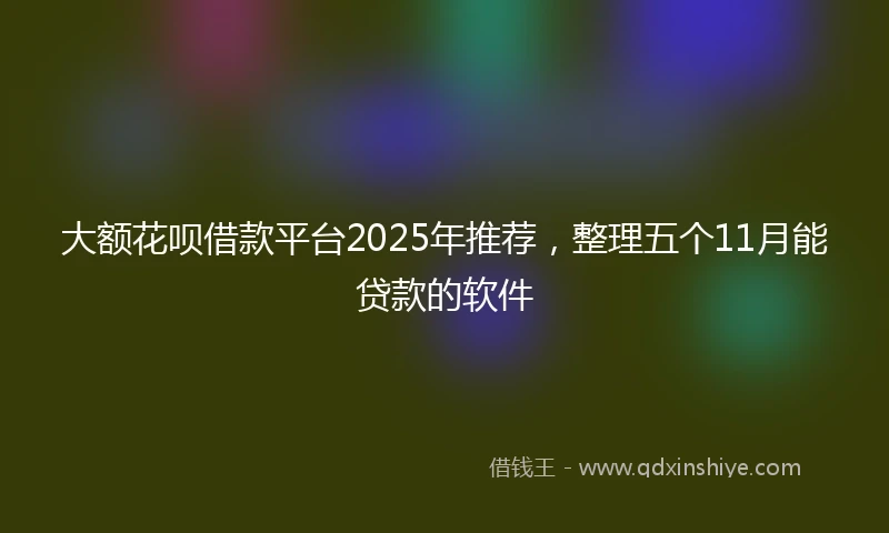 大额花呗借款平台2025年推荐，整理五个11月能贷款的软件