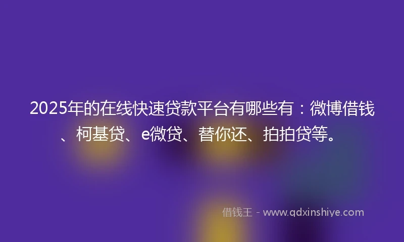 2025年的在线快速贷款平台有哪些有：微博借钱、柯基贷、e微贷、替你还、拍拍贷等。