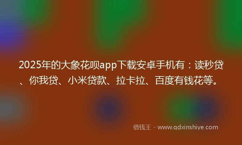2025年的大象花呗app下载安卓手机有：读秒贷、你我贷、小米贷款、拉卡拉、百度有钱花等。