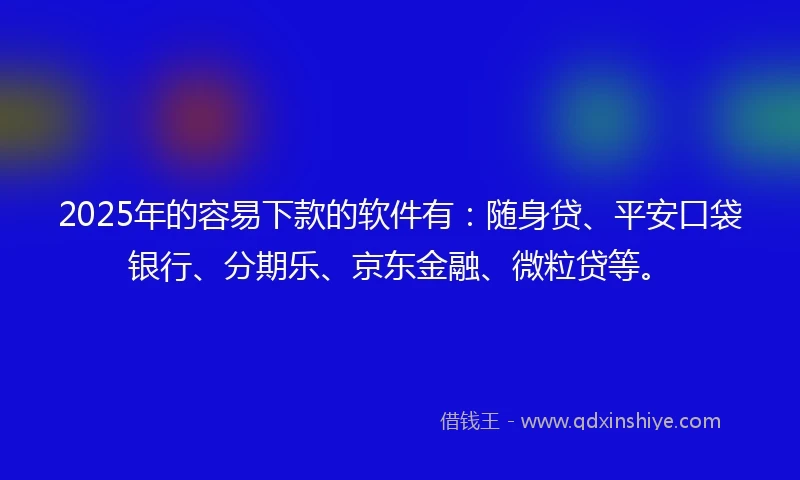 2025年的容易下款的软件有：随身贷、平安口袋银行、分期乐、京东金融、微粒贷等。