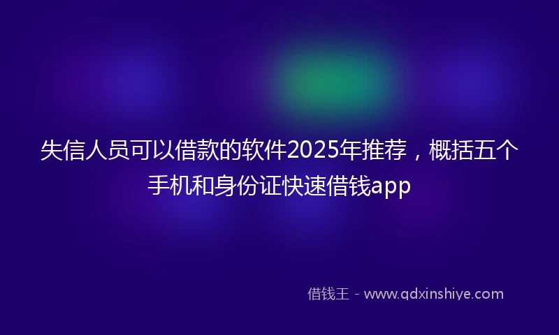 失信人员可以借款的软件2025年推荐,概括五个手机和身份证快速借钱app