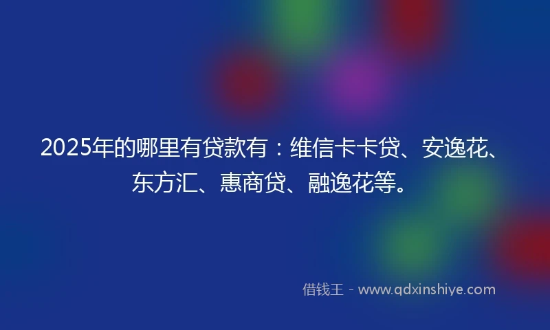 2025年的哪里有贷款有:维信卡卡贷、安逸花、东方汇、惠商贷、融逸花等。