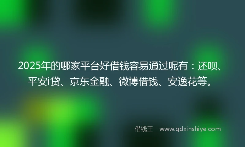 2025年的哪家平台好借钱容易通过呢有：还呗、平安i贷、京东金融、微博借钱、安逸花等。