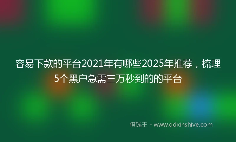 容易下款的平台2021年有哪些2025年推荐，梳理5个黑户急需三万秒到的的平台
