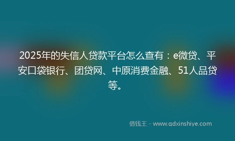 2025年的失信人贷款平台怎么查有：e微贷、平安口袋银行、团贷网、中原消费金融、51人品贷等。