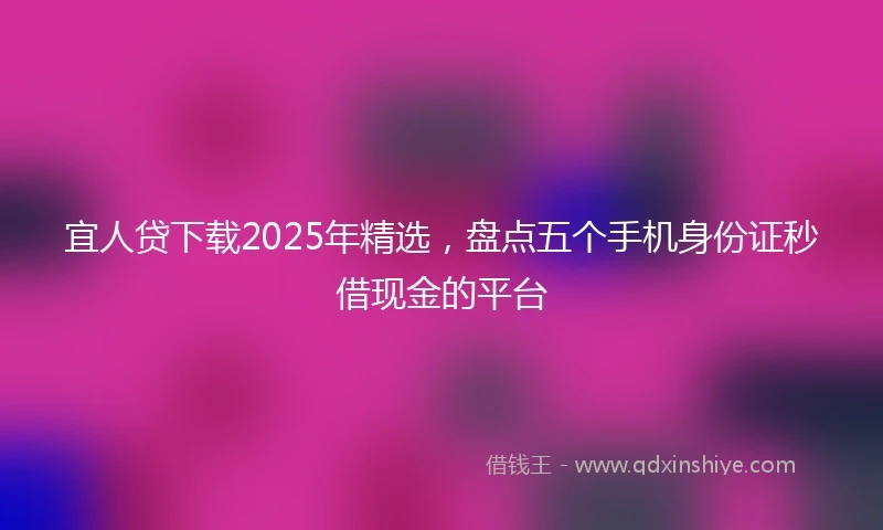 宜人贷下载2025年精选，盘点五个手机身份证秒借现金的平台