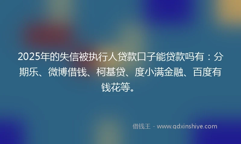 2025年的失信被执行人贷款口子能贷款吗有：分期乐、微博借钱、柯基贷、度小满金融、百度有钱花等。