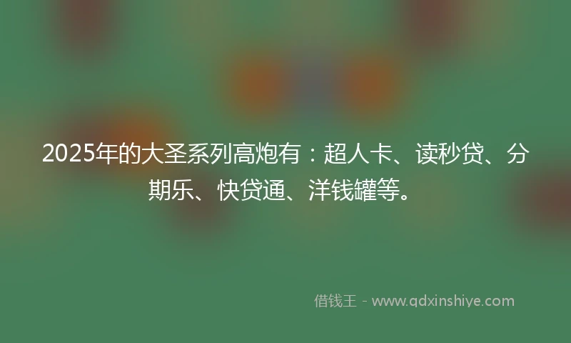 2025年的大圣系列高炮有：超人卡、读秒贷、分期乐、快贷通、洋钱罐等。