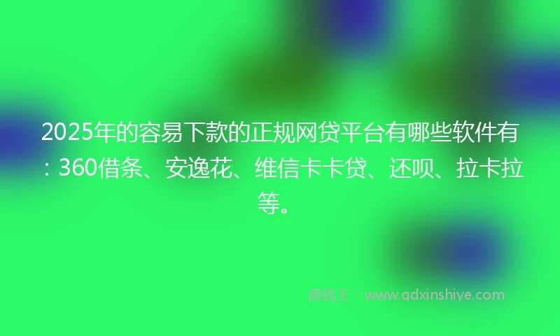 2025年的容易下款的正规网贷平台有哪些软件有：360借条、安逸花、维信卡卡贷、还呗、拉卡拉等。