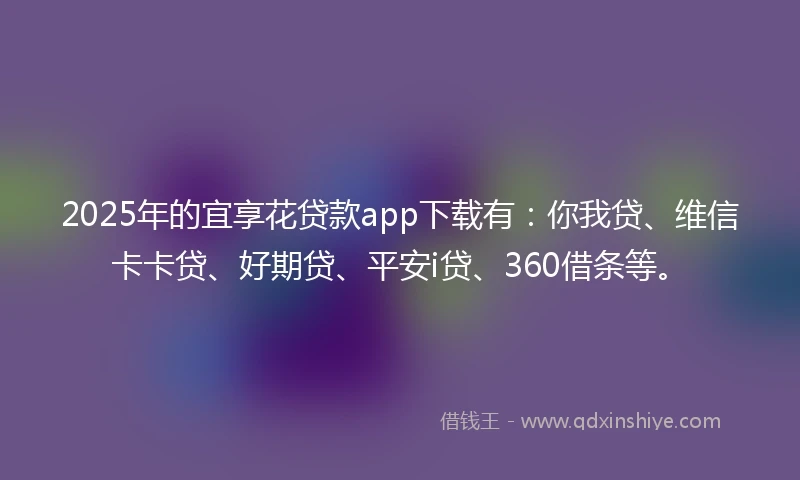 2025年的宜享花贷款app下载有：你我贷、维信卡卡贷、好期贷、平安i贷、360借条等。