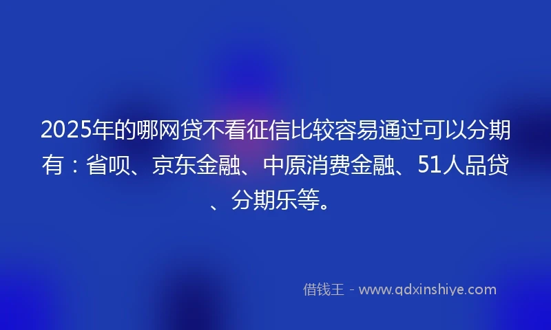 2025年的哪网贷不看征信比较容易通过可以分期有：省呗、京东金融、中原消费金融、51人品贷、分期乐等。