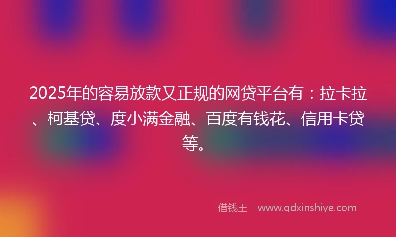 2025年的容易放款又正规的网贷平台有:拉卡拉、柯基贷、度小满金融、百度有钱花、信用卡贷等。