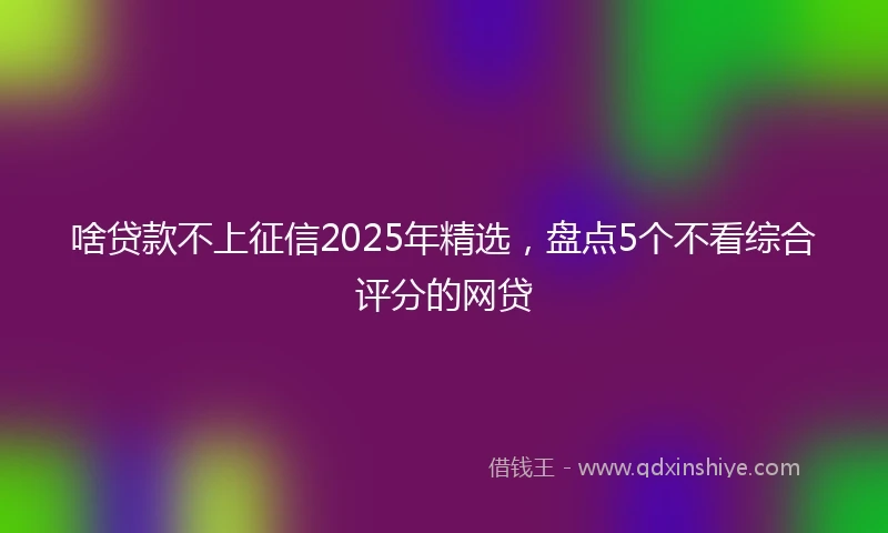 啥贷款不上征信2025年精选，盘点5个不看综合评分的网贷