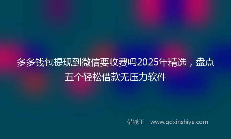 多多钱包提现到微信要收费吗2025年精选，盘点五个轻松借款无压力软件