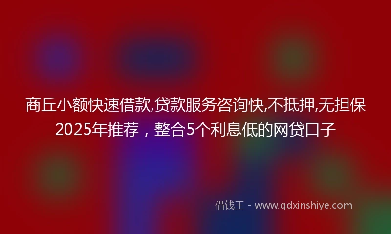 商丘小额快速借款,贷款服务咨询快,不抵押,无担保2025年推荐，整合5个利息低的网贷口子