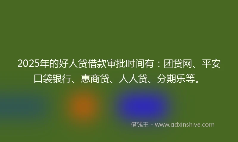 2025年的好人贷借款审批时间有：团贷网、平安口袋银行、惠商贷、人人贷、分期乐等。