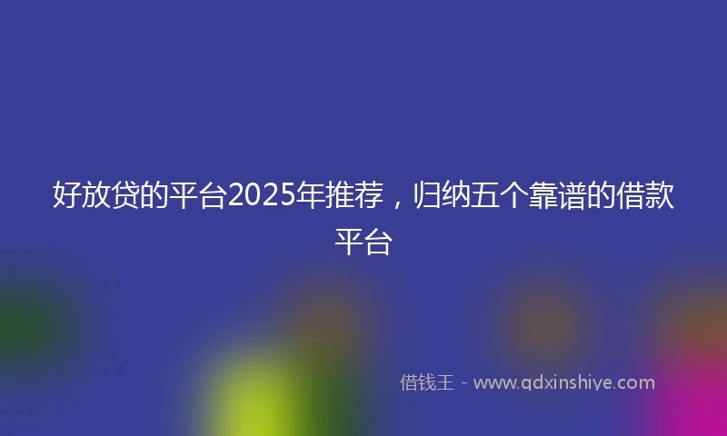 好放贷的平台2025年推荐，归纳五个靠谱的借款平台