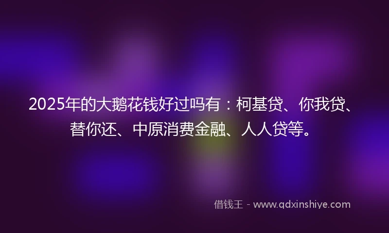 2025年的大鹅花钱好过吗有:柯基贷、你我贷、替你还、中原消费金融、人人贷等。