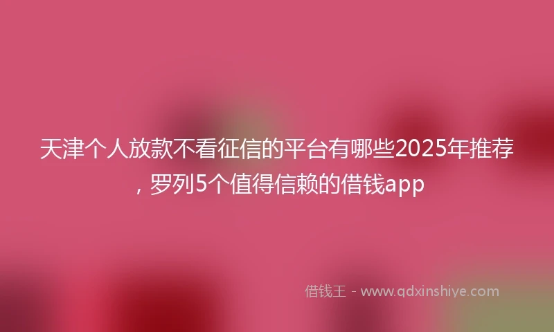 天津个人放款不看征信的平台有哪些2025年推荐，罗列5个值得信赖的借钱app