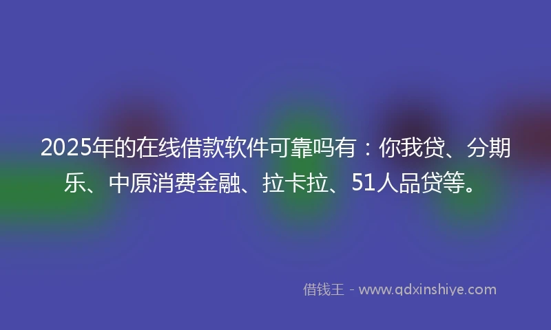 2025年的在线借款软件可靠吗有：你我贷、分期乐、中原消费金融、拉卡拉、51人品贷等。