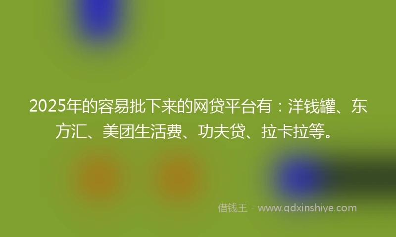 2025年的容易批下来的网贷平台有：洋钱罐、东方汇、美团生活费、功夫贷、拉卡拉等。