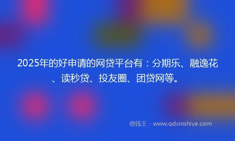 2025年的好申请的网贷平台有：分期乐、融逸花、读秒贷、投友圈、团贷网等。