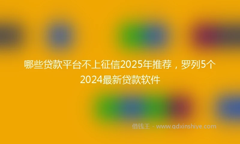 哪些贷款平台不上征信2025年推荐，罗列5个2024最新贷款软件