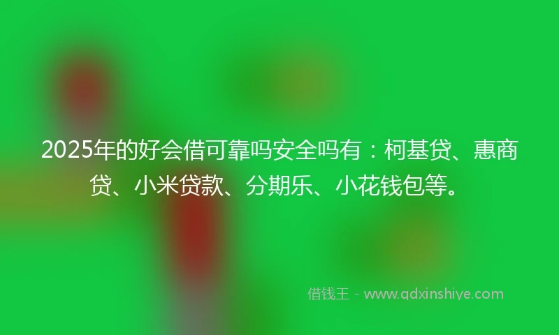 2025年的好会借可靠吗安全吗有：柯基贷、惠商贷、小米贷款、分期乐、小花钱包等。