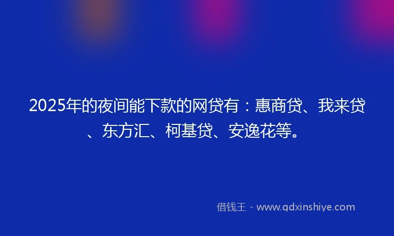 2025年的夜间能下款的网贷有：惠商贷、我来贷、东方汇、柯基贷、安逸花等。