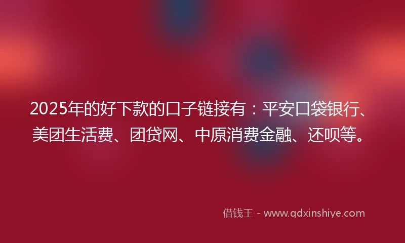 2025年的好下款的口子链接有：平安口袋银行、美团生活费、团贷网、中原消费金融、还呗等。