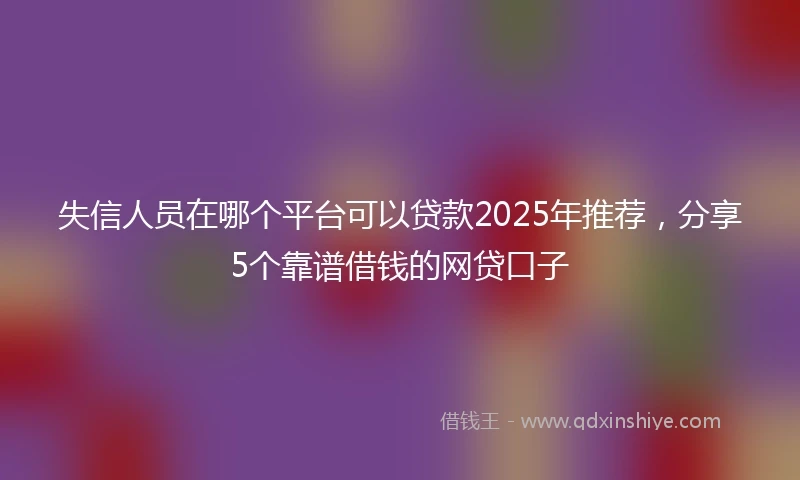 失信人员在哪个平台可以贷款2025年推荐,分享5个靠谱借钱的网贷口子